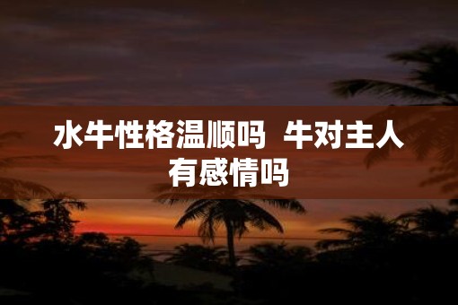 水牛性格温顺吗  牛对主人有感情吗