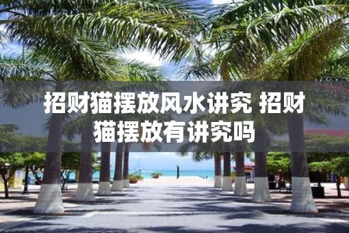 招财猫摆放风水讲究 招财猫摆放有讲究吗