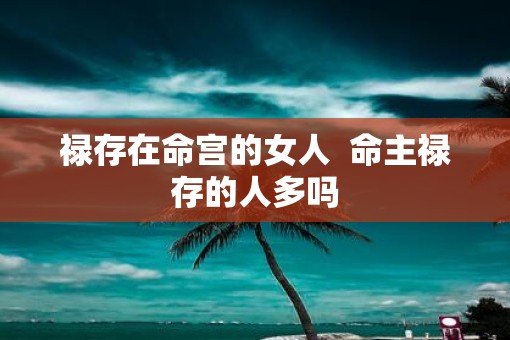 禄存在命宫的女人  命主禄存的人多吗