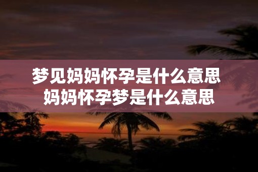 梦见妈妈怀孕是什么意思 妈妈怀孕梦是什么意思