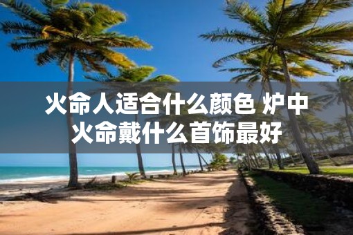火命人适合什么颜色 炉中火命戴什么首饰最好
