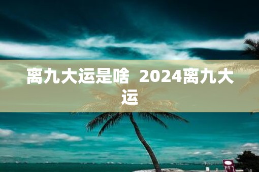 离九大运是啥 2025离九大运 离九大运是啥 2025离九大运