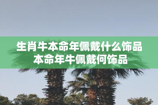 生肖牛本命年佩戴什么饰品 本命年牛佩戴何饰品
