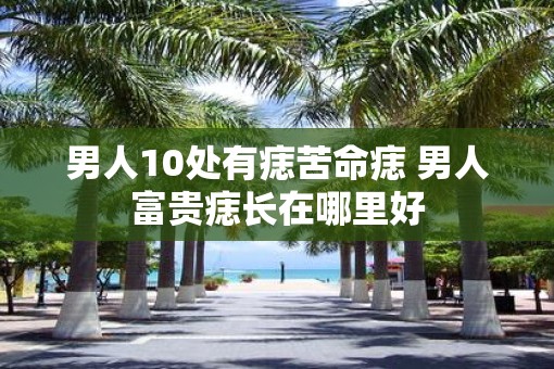 男人10处有痣苦命痣 男人富贵痣长在哪里好