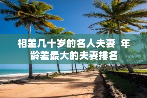 相差几十岁的名人夫妻  年龄差最大的夫妻排名