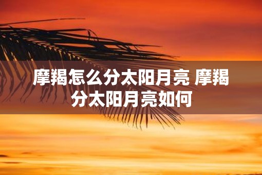 摩羯怎么分太阳月亮 摩羯分太阳月亮如何
