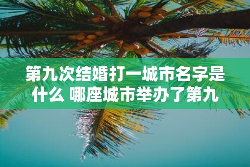 第九次结婚打一城市名字是什么 哪座城市举办了第九次结婚