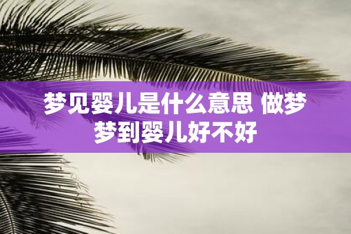 梦见婴儿是什么意思 做梦梦到婴儿好不好