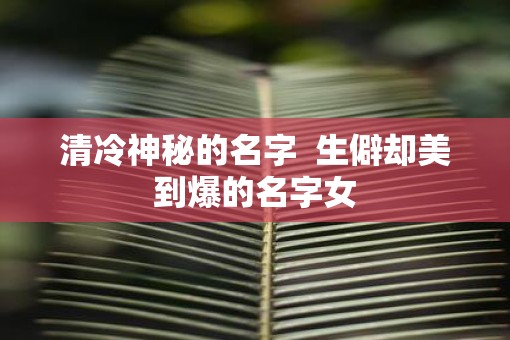 清冷神秘的名字  生僻却美到爆的名字女