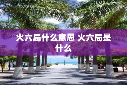火六局什么意思 火六局是什么