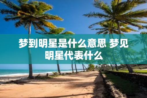 梦到明星是什么意思 梦见明星代表什么