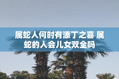 属蛇人何时有添丁之喜 属蛇的人会儿女双全吗