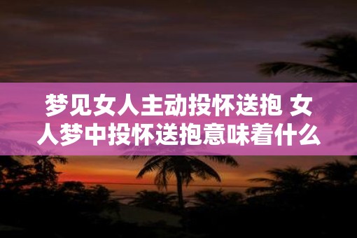 梦见女人主动投怀送抱 女人梦中投怀送抱意味着什么