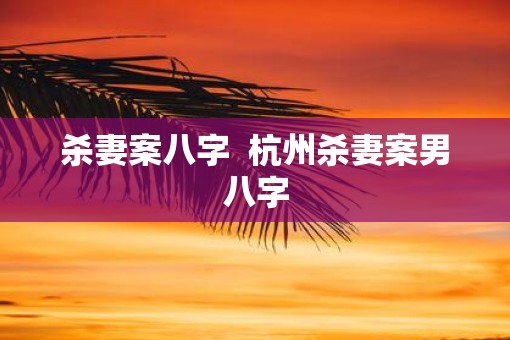杀妻案八字  杭州杀妻案男八字