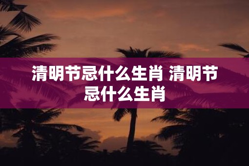 清明节忌什么生肖 清明节忌什么生肖