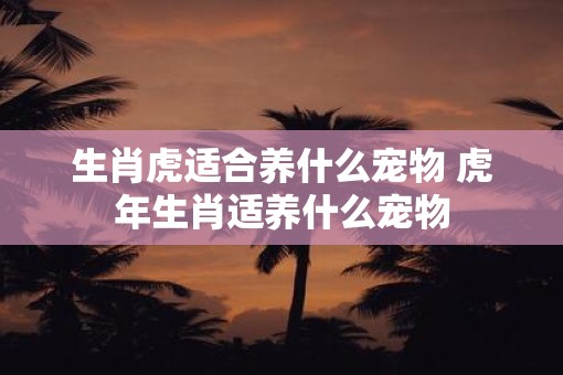 生肖虎适合养什么宠物 虎年生肖适养什么宠物