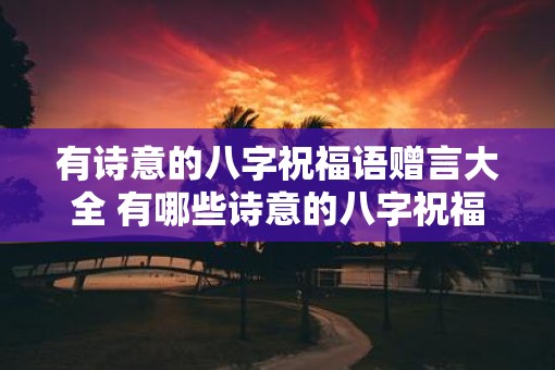 有诗意的八字祝福语赠言大全 有哪些诗意的八字祝福语赠言