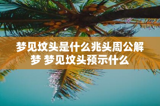 梦见坟头是什么兆头周公解梦 梦见坟头预示什么