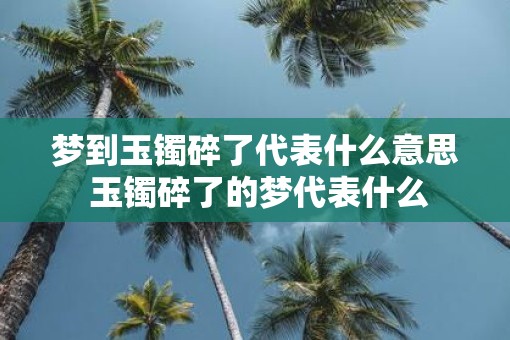 梦到玉镯碎了代表什么意思 玉镯碎了的梦代表什么