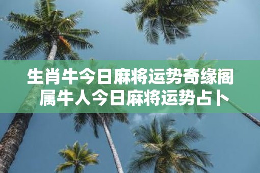 生肖牛今日麻将运势奇缘阁  属牛人今日麻将运势占卜