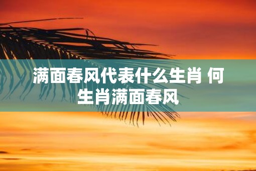 满面春风代表什么生肖 何生肖满面春风