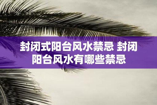 封闭式阳台风水禁忌 封闭阳台风水有哪些禁忌