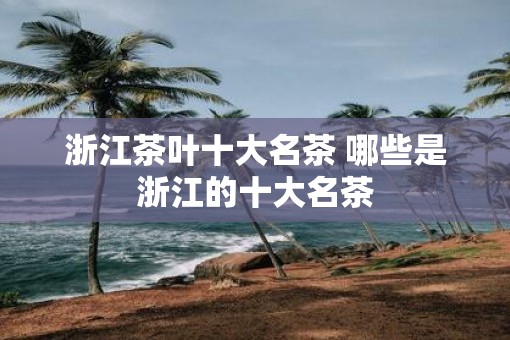 浙江茶叶十大名茶 哪些是浙江的十大名茶