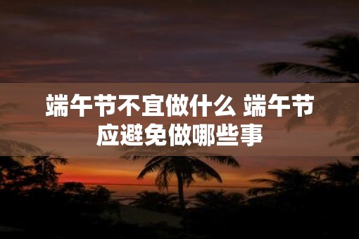 端午节不宜做什么 端午节应避免做哪些事
