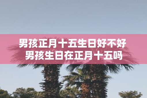 男孩正月十五生日好不好 男孩生日在正月十五吗