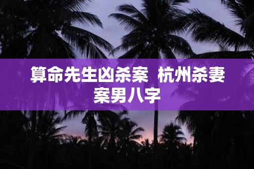 算命先生凶杀案  杭州杀妻案男八字