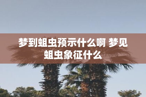 梦到蛆虫预示什么啊 梦见蛆虫象征什么 梦到蛆虫预示什么啊 梦见蛆虫象征什么