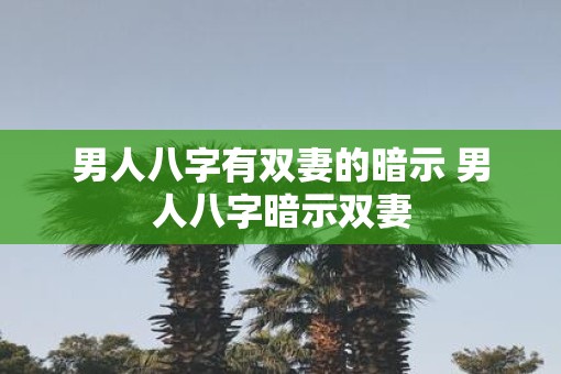 男人八字有双妻的暗示 男人八字暗示双妻