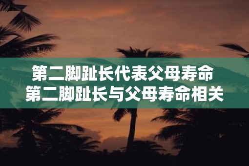 第二脚趾长代表父母寿命 第二脚趾长与父母寿命相关吗