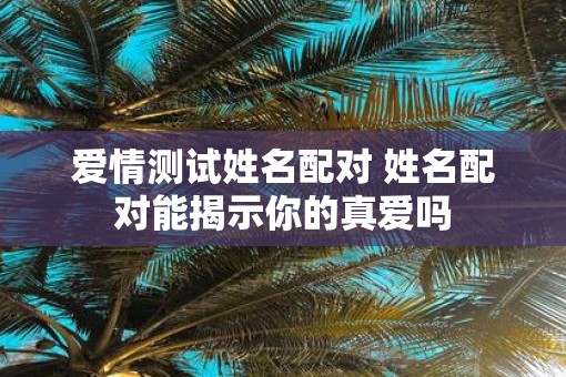 爱情测试姓名配对 姓名配对能揭示你的真爱吗