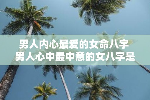 男人内心最爱的女命八字 男人心中最中意的女八字是什么