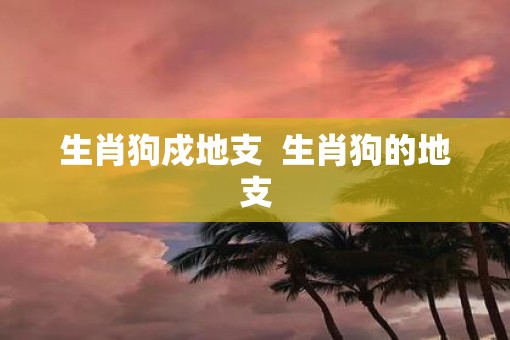 生肖狗戍地支  生肖狗的地支