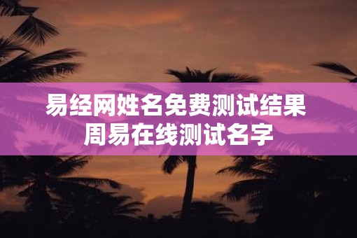易经网姓名免费测试结果 周易在线测试名字