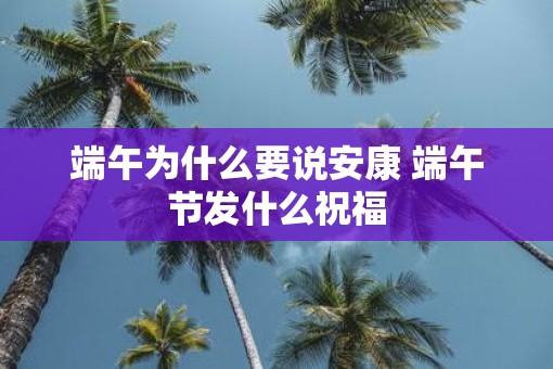 端午为什么要说安康 端午节发什么祝福