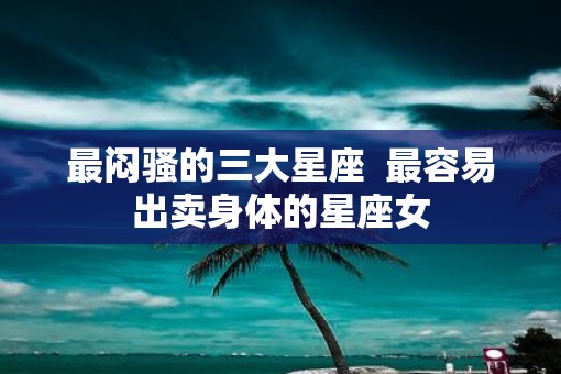 最闷骚的三大星座  最容易出卖身体的星座女