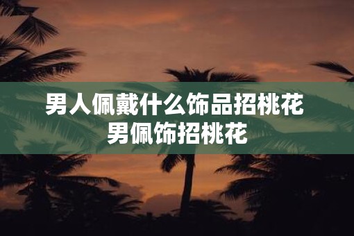 男人佩戴什么饰品招桃花 男佩饰招桃花