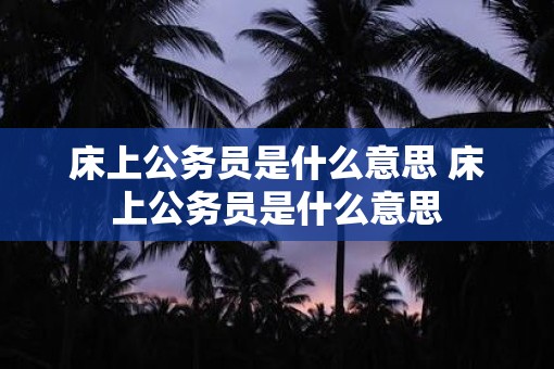 床上公务员是什么意思 床上公务员是什么意思 床上公务员是什么意思 床上公务员是什么意思