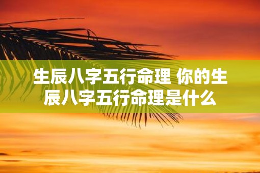 生辰八字五行命理 你的生辰八字五行命理是什么