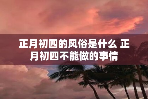 正月初四的风俗是什么 正月初四不能做的事情