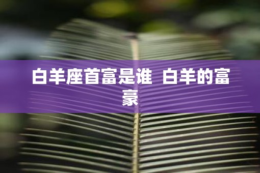 白羊座首富是谁  白羊的富豪