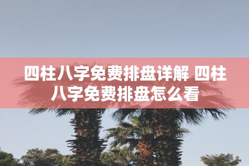 四柱八字免费排盘详解 四柱八字免费排盘怎么看