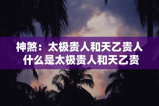 神煞：太极贵人和天乙贵人 什么是太极贵人和天乙贵人的神煞