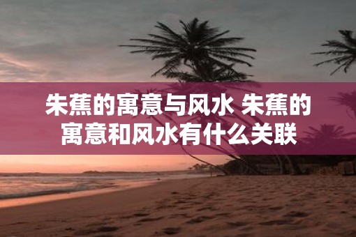 朱蕉的寓意与风水 朱蕉的寓意和风水有什么关联