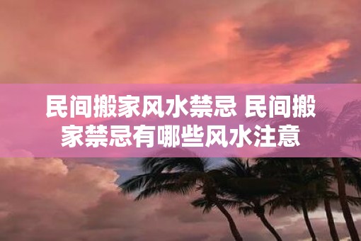 民间搬家风水禁忌 民间搬家禁忌有哪些风水注意
