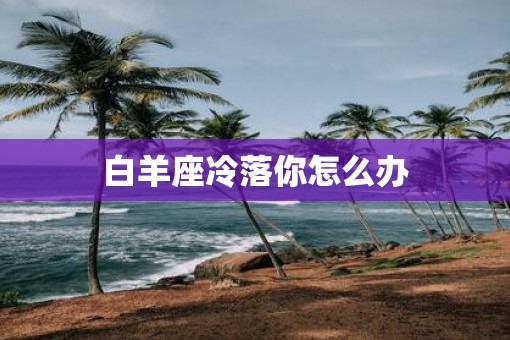 白羊座冷落你怎么办