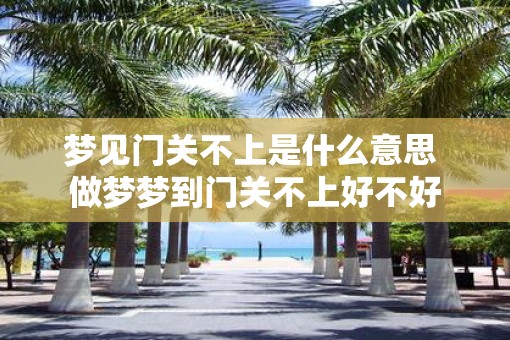 梦见门关不上是什么意思 做梦梦到门关不上好不好
